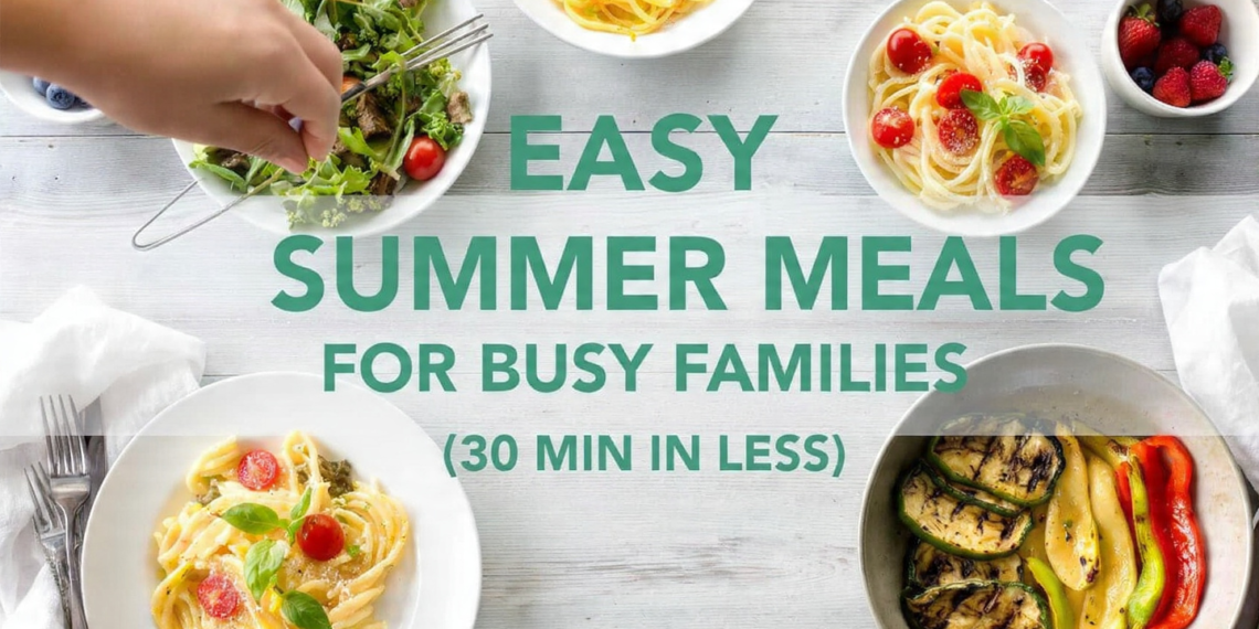Easy summer meals for busy families: 30-minute pasta, salad, grilled veggies on bright table